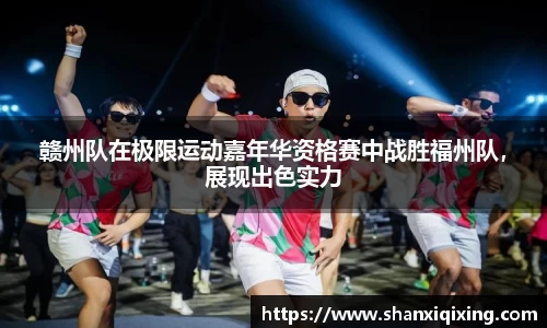 赣州队在极限运动嘉年华资格赛中战胜福州队，展现出色实力