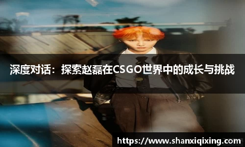 深度对话：探索赵磊在CSGO世界中的成长与挑战